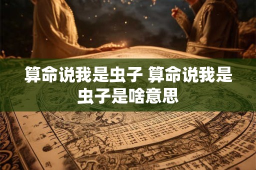 算命说我是虫子 算命说我是虫子是啥意思