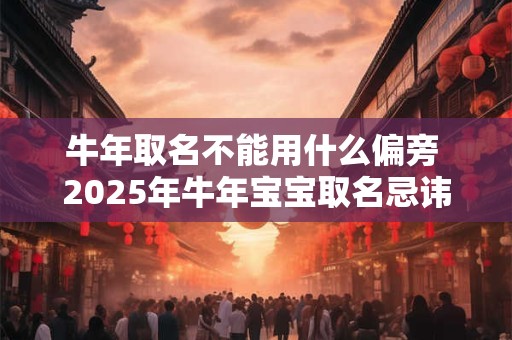 牛年取名不能用什么偏旁 2025年牛年宝宝取名忌讳部首