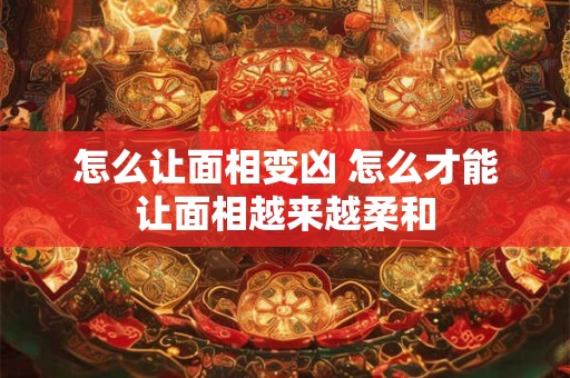 怎么让面相变凶 怎么才能让面相越来越柔和
