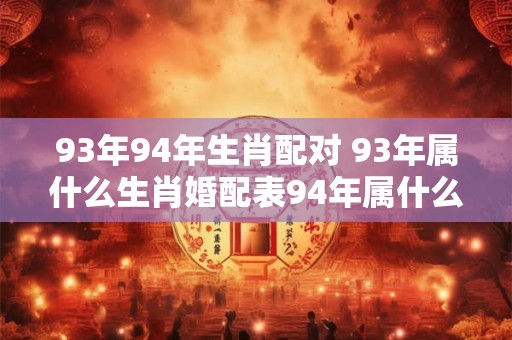 93年94年生肖配对 93年属什么生肖婚配表94年属什么生肖配对