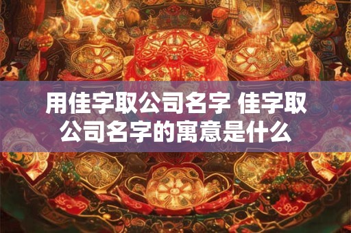 用佳字取公司名字 佳字取公司名字的寓意是什么 用佳字取公司名字 佳字取公司名字的寓意是什么