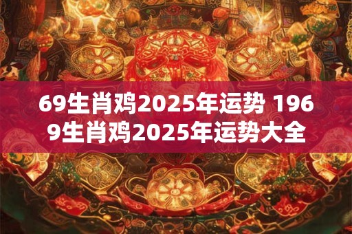 69生肖鸡2025年运势 1969生肖鸡2025年运势大全