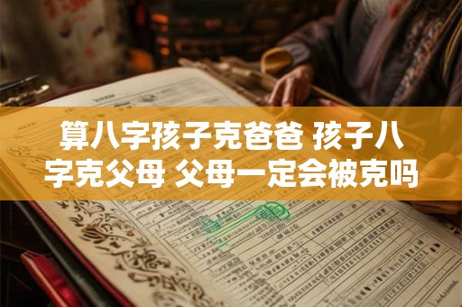 算八字孩子克爸爸 孩子八字克父母 父母一定会被克吗