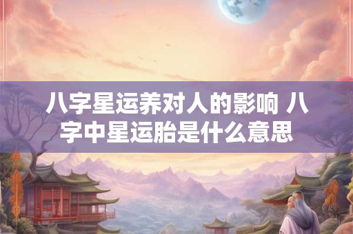 八字星运养对人的影响 八字中星运胎是什么意思