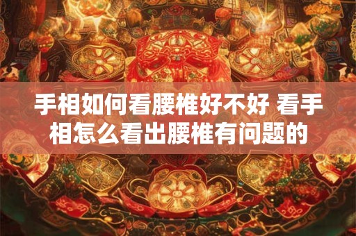 手相如何看腰椎好不好 看手相怎么看出腰椎有问题的