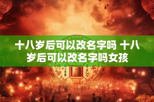 十八岁后可以改名字吗 十八岁后可以改名字吗女孩