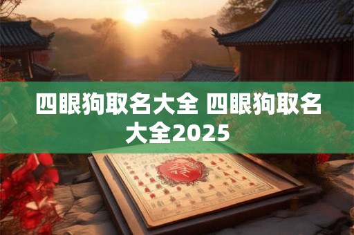 四眼狗取名大全 四眼狗取名大全2025