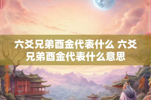 六爻兄弟酉金代表什么 六爻兄弟酉金代表什么意思