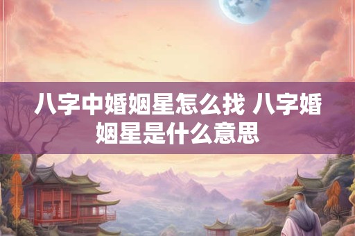 八字中婚姻星怎么找 八字婚姻星是什么意思