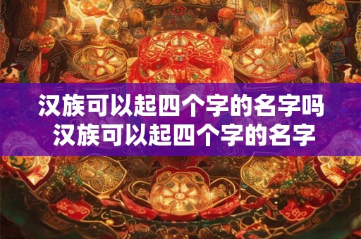汉族可以起四个字的名字吗 汉族可以起四个字的名字吗女孩