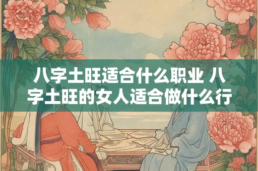 八字土旺适合什么职业 八字土旺的女人适合做什么行业 八字土旺适合什么职业 八字土旺的女人适合做什么行业