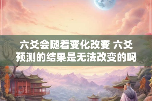 六爻会随着变化改变 六爻预测的结果是无法改变的吗