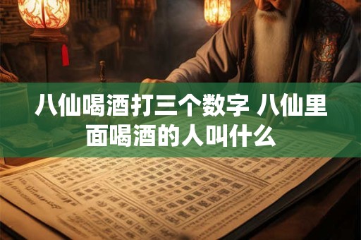 八仙喝酒打三个数字 八仙里面喝酒的人叫什么