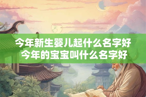 今年新生婴儿起什么名字好 今年的宝宝叫什么名字好呢