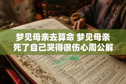 梦见母亲去算命 梦见母亲死了自己哭得很伤心周公解梦
