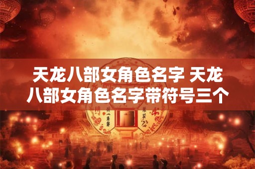 天龙八部女角色名字 天龙八部女角色名字带符号三个字
