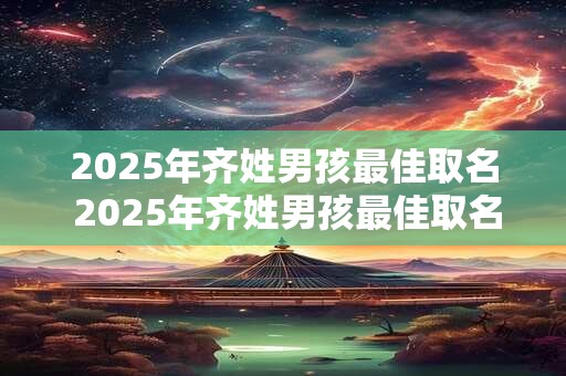 2025年齐姓男孩最佳取名 2025年齐姓男孩最佳取名字