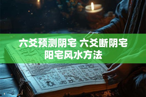 六爻预测阴宅 六爻断阴宅阳宅风水方法