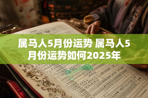 属马人5月份运势 属马人5月份运势如何2025年