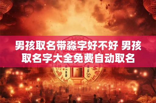 男孩取名带淼字好不好 男孩取名字大全免费自动取名