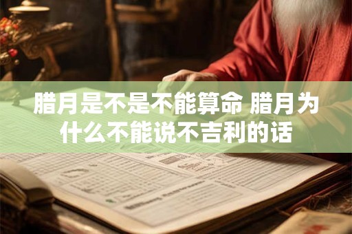 腊月是不是不能算命 腊月为什么不能说不吉利的话