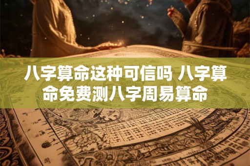 八字算命这种可信吗 八字算命免费测八字周易算命