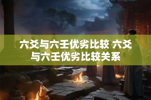 六爻与六壬优劣比较 六爻与六壬优劣比较关系