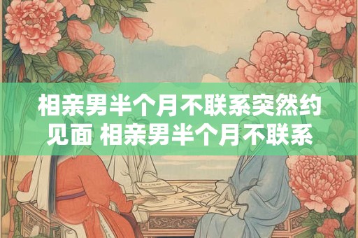 相亲男半个月不联系突然约见面 相亲男半个月不联系突然约见面代表什么