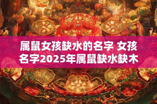 属鼠女孩缺水的名字 女孩名字2025年属鼠缺水缺木