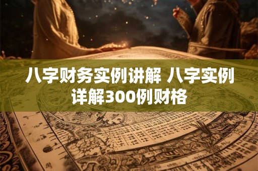 八字财务实例讲解 八字实例详解300例财格