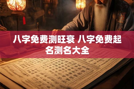八字免费测旺衰 八字免费起名测名大全