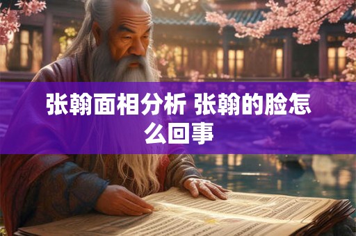 张翰面相分析 张翰的脸怎么回事