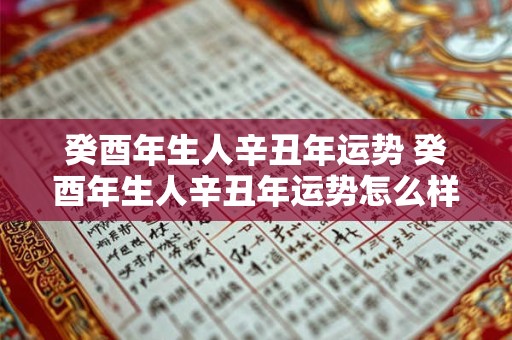 详细阅读:癸酉年生人辛丑年运势 癸酉年生人辛丑年运势怎么样 癸酉年生人辛丑年运势 癸酉年生人辛丑年运势怎么样