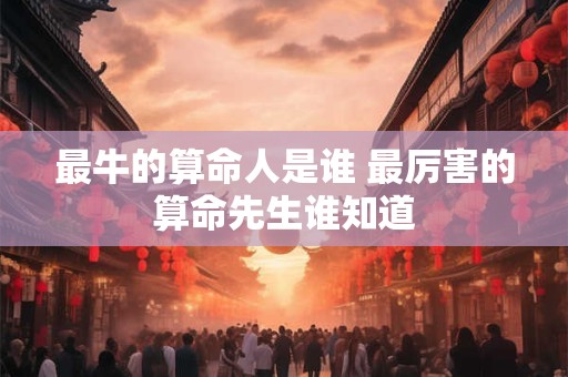 最牛的算命人是谁 最厉害的算命先生谁知道