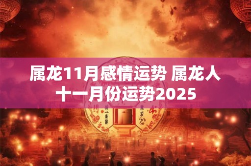 属龙11月感情运势 属龙人十一月份运势2025