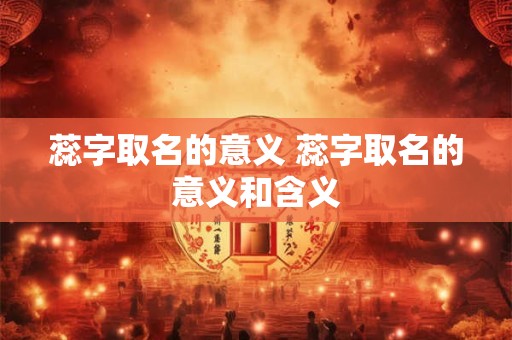 蕊字取名的意义 蕊字取名的意义和含义