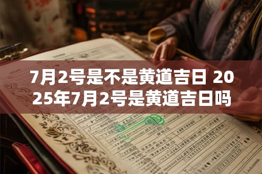 7月2号是不是黄道吉日 2025年7月2号是黄道吉日吗