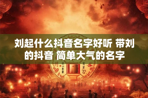 刘起什么抖音名字好听 带刘的抖音 简单大气的名字