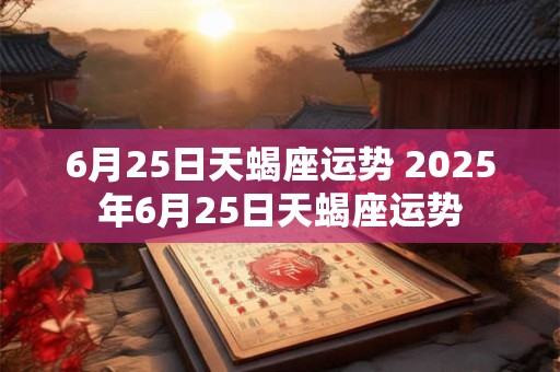 6月25日天蝎座运势 2025年6月25日天蝎座运势