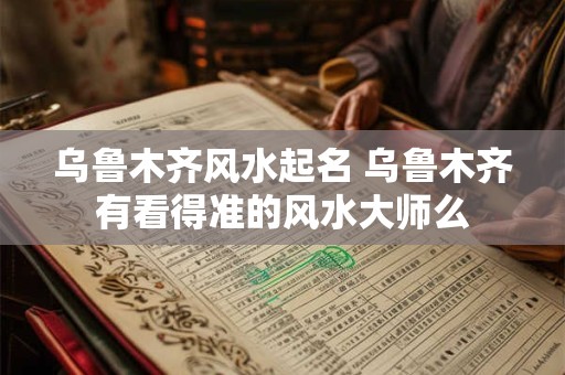 乌鲁木齐风水起名 乌鲁木齐有看得准的风水大师么