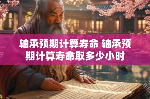轴承预期计算寿命 轴承预期计算寿命取多少小时