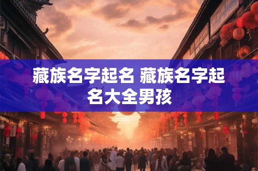 藏族名字起名 藏族名字起名大全男孩