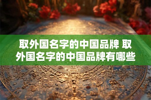 取外国名字的中国品牌 取外国名字的中国品牌有哪些