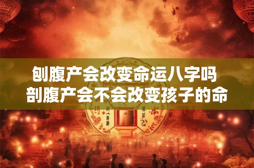 刨腹产会改变命运八字吗 剖腹产会不会改变孩子的命运