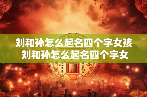 刘和孙怎么起名四个字女孩 刘和孙怎么起名四个字女孩子
