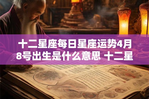 十二星座每日星座运势4月8号出生是什么意思 十二星座每日星座运势4月8号出生是什么意思啊