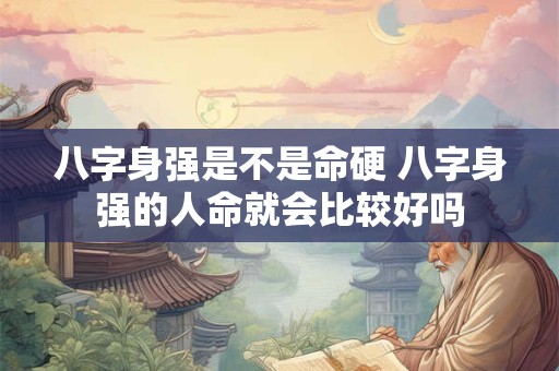 八字身强是不是命硬 八字身强的人命就会比较好吗