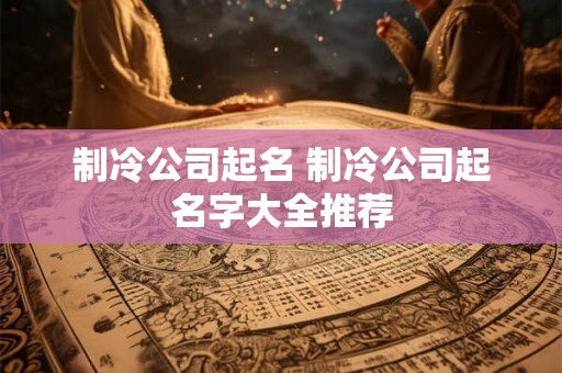 制冷公司起名 制冷公司起名字大全推荐