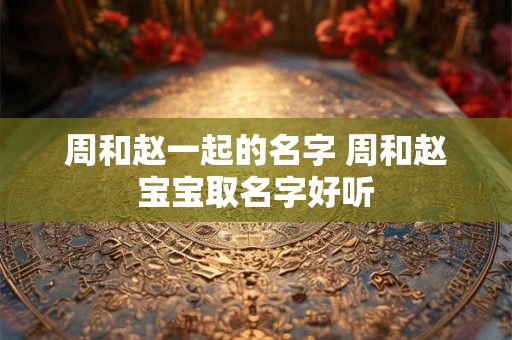 周和赵一起的名字 周和赵宝宝取名字好听