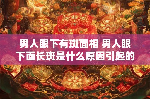 男人眼下有斑面相 男人眼下面长斑是什么原因引起的